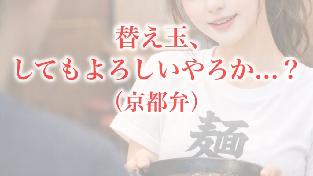 京都弁の場合：「替え玉、してもよろしいやろか…？」